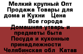 Мелкий-крупный Опт Продажа Товары для дома и Кухни › Цена ­ 5 000 - Все города Домашняя утварь и предметы быта » Посуда и кухонные принадлежности   . Челябинская обл.,Катав-Ивановск г.